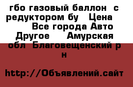 гбо-газовый баллон  с редуктором бу › Цена ­ 3 000 - Все города Авто » Другое   . Амурская обл.,Благовещенский р-н